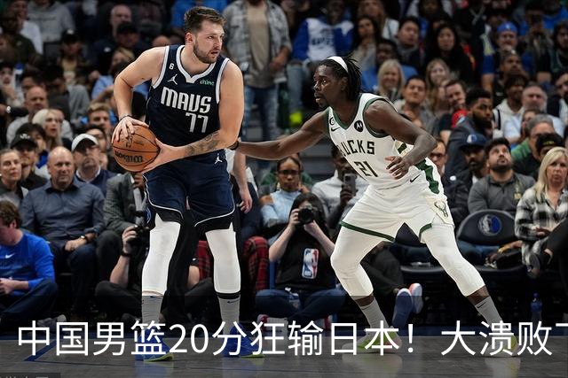 中国男篮20分狂输日本！大溃败下露出四块伤疤！再度崛起必须彻改